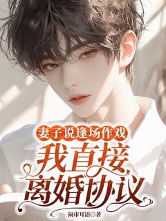 妻子说逢场作戏，我直接离婚协议by闹市耳语免费阅读小说大结局
