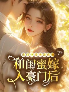 和闺蜜嫁入豪门后,我们一起携款离婚by子非鱼小说完结版在线阅读