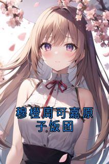 穆橙周可嘉原子饭团by原子饭团(穆橙周可嘉)未删节免费阅读