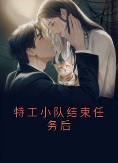 抖音热推小说特工小队结束任务后全文在线阅读