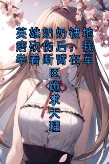 英雄奶奶被地痞砍伤后,我举着断臂在军区跪求天理小说在线阅读,主角肖自黄毛精彩段落最新篇