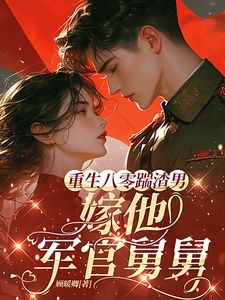 阮清秦野主角的小说完结版重生八零踹渣男，嫁他军官舅舅全集