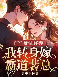 抖音前任始乱终弃,我转身嫁霸道裴总by更更不休在线阅读