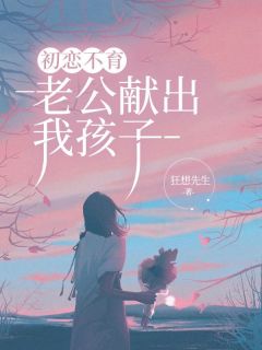 初恋不育，老公献出我孩子顾子明张水池月-小说txt全文阅读