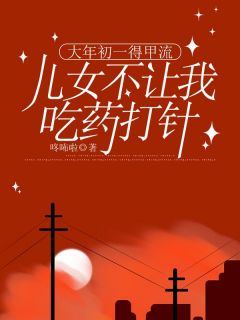 陆婉陆涛完整版大年初一得甲流，儿女不让我吃药打针全文最新阅读