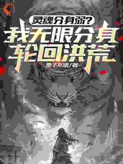 精品小说灵魂分身弱？我无限分身轮回洪荒全文目录畅读-欧迈阅读网