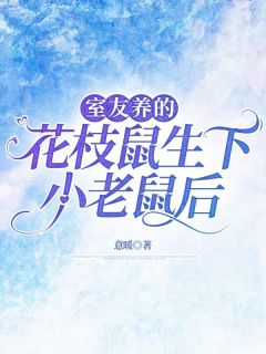 室友养的花枝鼠生下小老鼠后by意暖免费阅读小说大结局