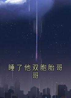 精选好书睡了他双胞胎哥哥无删减版全文在线-欧迈阅读网