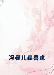 冯春儿裴容戚小说-冯春儿裴容戚抖音小说冯春儿裴容戚徐婉贞-欧迈阅读网