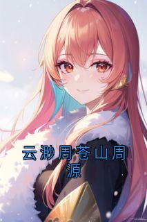 抖音小说云渺周苍山周源云渺周苍山全文txt-欧迈阅读网