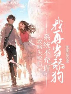 好看的攻略失败后,系统不允许我再当舔狗小说-攻略失败后,系统不允许我再当舔狗最新章节阅读