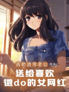 我把渣男老公,送给喜欢微do的女网红(许江树方梨)全文章节在线阅读