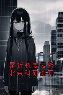 霍祈骁姜云娇北京科研离开完整版-姜云皎霍祈骁在线全文阅读