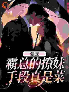 强宠：霸总的撩妹手段真是菜小说免费版阅读抖音热文