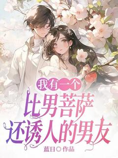 我有一个比男菩萨还诱人的男友(新书)大结局在线阅读