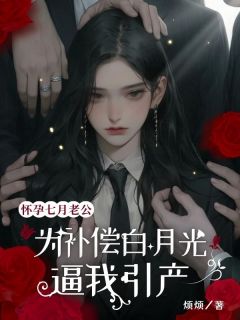 【抖音】怀孕七月，老公为补偿白月光逼我引产全文阅读