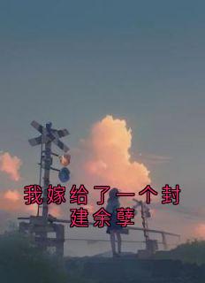 值得熬夜看完的我嫁给了一个封建余孽小说阅读-欧迈阅读网