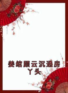 【新书】姜绾顾云沉通房丫头主角姜绾顾云沉全文全章节小说阅读-欧迈阅读网