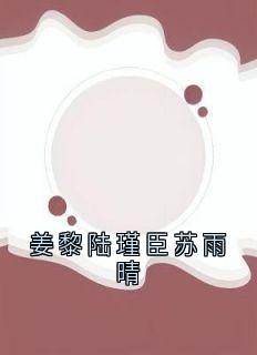 主角是姜黎陆瑾臣的小说-姜黎陆瑾臣苏雨晴完整章节阅读