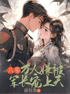 精选好书八零万人嫌被军长宠上天无删减版全文在线
