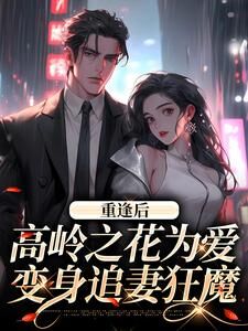 老书虫力荐重逢后，高岭之花为爱变身追妻狂魔免费无弹窗阅读