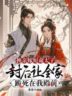 小说换亲嫁短命太子,封后让全家跪死在我殿前主角为沈时鸢燕冥轩免费阅读