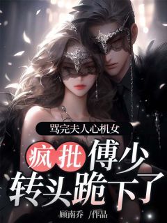 新上骂完夫人心机女,疯批傅少转头跪下了顾南乔小说免费阅读