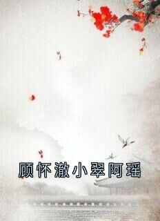 顾怀澈小翠阿瑶知乎后续免费试读-欧迈阅读网