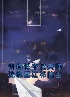 青梅抵不过天降沈晚棠江祁陆尘精彩章节-青梅抵不过天降沈晚棠江祁陆尘免费阅读全文