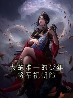 大楚唯一的少年将军祝朝暄抖音全本小说乔云棠祝朝暄抖音免费章节阅读
