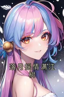 落月摇情满江树小说全章节目录阅读BY沈念完结版阅读