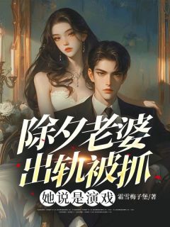 除夕老婆出轨被抓,她说是演戏最新章节免费阅读by霜雪梅子堡无广告小说