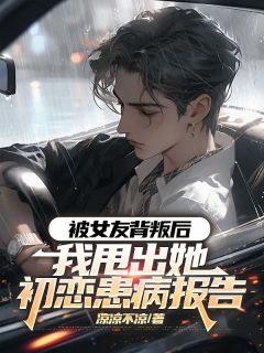 被女友背叛后,我甩出她初恋患病报告精彩小说-被女友背叛后,我甩出她初恋患病报告目录阅读