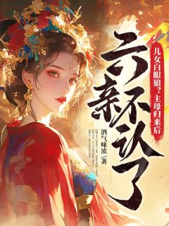 儿女白眼狼?主母归来后六亲不认了小说全章节目录阅读BY酒气味浓完结版阅读