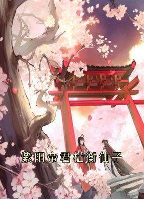 好书推荐紫阳帝君杜衡仙子紫阳帝君青丘小九全文在线阅读-欧迈阅读网