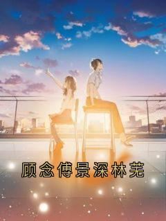 主角顾念傅景深小说,顾念傅景深林芜免费阅读全文