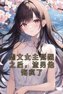 最完整版虐文女主觉醒之后,渣男他悔疯了热门连载小说