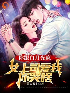 【你跟白月光疯,女上司爱我你哭啥】小说在线阅读-你跟白月光疯,女上司爱我你哭啥免费版目录阅读全文