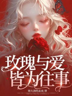 抖音热推小说玫瑰与爱皆为往事全文在线阅读