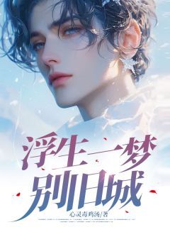 【浮生一梦别旧城】小说在线阅读-浮生一梦别旧城免费版目录阅读全文