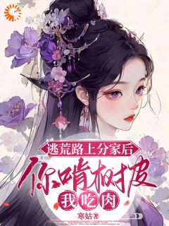 逃荒路上分家后,你啃树皮我吃肉(新书)小说_姜知妤裴莫羡阅读