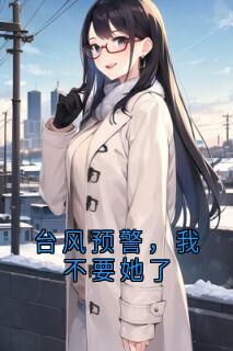 台风预警，我不要她了许浩林静台风预警，我不要她了全文免费阅读【完整章节】-欧迈阅读网