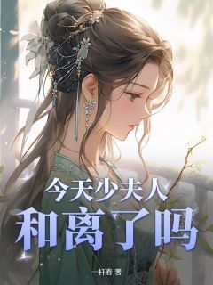 今天少夫人和离了吗?免费章节今天少夫人和离了吗?点我搜索全章节小说