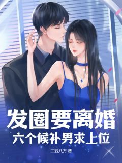 【抖音】发圈要离婚,六个候补男求上位全文阅读