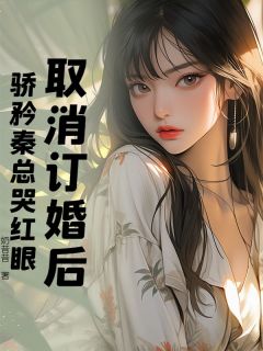 取消订婚后,骄矜秦总哭红眼(奶昔昔)最佳创作小说全文在线阅读