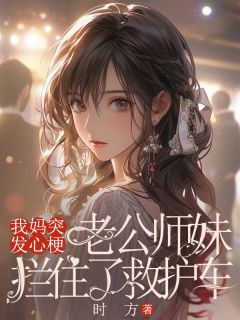 抖音小说我妈突发心梗，老公师妹拦住了救护车赵子露木姐全文txt