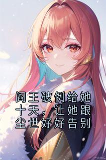 阎王破例给她十天，让她跟尘世好好告别by玄寂(夏月玄景)未删节免费阅读