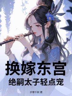 老书虫书荒推荐换嫁东宫，绝嗣太子轻点宠txt小说阅读