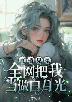 今埙文盛入云直播见鬼:全网把我当做白月光全文(今埙文盛入云)章节免费阅读-欧迈阅读网