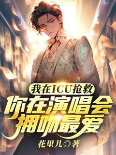 抖音我在ICU抢救,你在演唱会拥吻最爱txt小说阅读